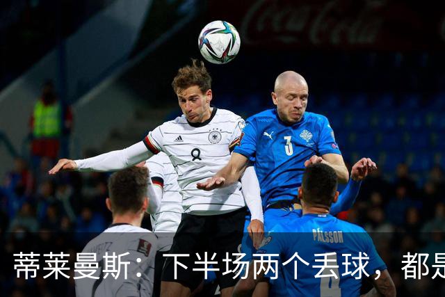 蒂莱曼斯：下半场两个丢球，都是因为我们阵型太散、后防空档太大